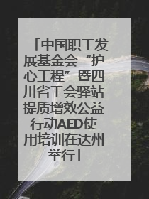 中国职工发展基金会“护心工程”暨四川省工会驿站提质增效公益行动AED使用培训在达州举行