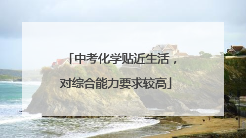 中考化学贴近生活，对综合能力要求较高