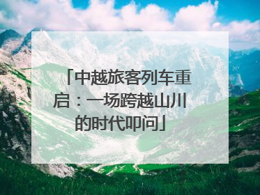 中越旅客列车重启：一场跨越山川的时代叩问