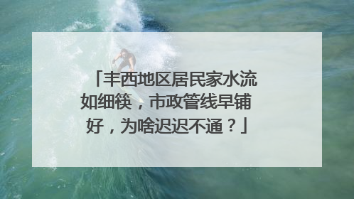 丰西地区居民家水流如细筷，市政管线早铺好，为啥迟迟不通？
