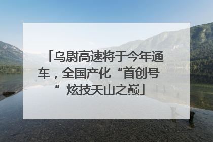 乌尉高速将于今年通车，全国产化“首创号”炫技天山之巅