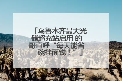 乌鲁木齐最大光储超充站启用 的哥直呼“每天能省一碗拌面钱！”