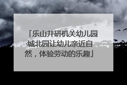 乐山井研机关幼儿园·城北园让幼儿亲近自然，体验劳动的乐趣