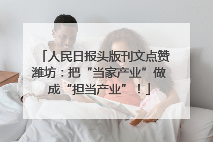 人民日报头版刊文点赞潍坊：把“当家产业”做成“担当产业”！