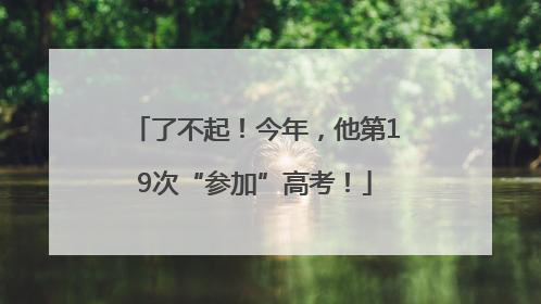 了不起！今年，他第19次“参加”高考！