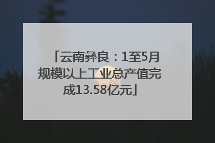 云南彝良：1至5月规模以上工业总产值完成13.58亿元