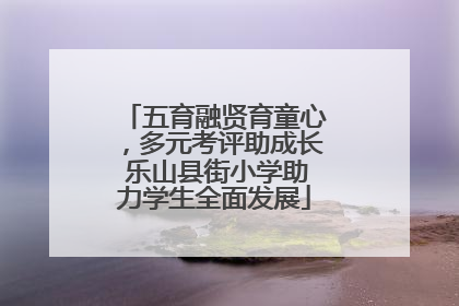 五育融贤育童心，多元考评助成长 乐山县街小学助力学生全面发展