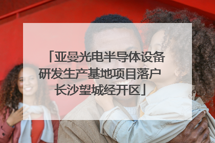 亚曼光电半导体设备研发生产基地项目落户长沙望城经开区