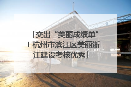 交出“美丽成绩单”！杭州市滨江区美丽浙江建设考核优秀