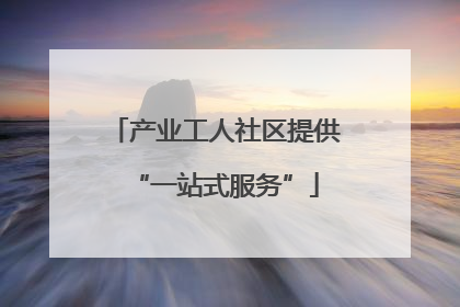 产业工人社区提供“一站式服务”