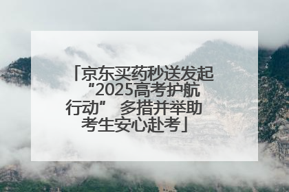 京东买药秒送发起“2025高考护航行动” 多措并举助考生安心赴考