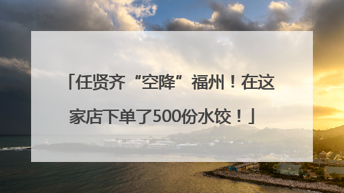 任贤齐“空降”福州！在这家店下单了500份水饺！