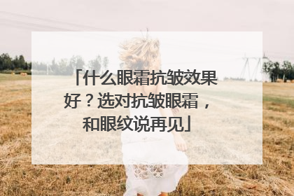 什么眼霜抗皱效果好？选对抗皱眼霜，和眼纹说再见