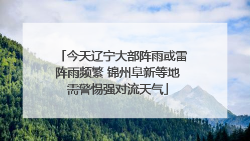 今天辽宁大部阵雨或雷阵雨频繁 锦州阜新等地需警惕强对流天气