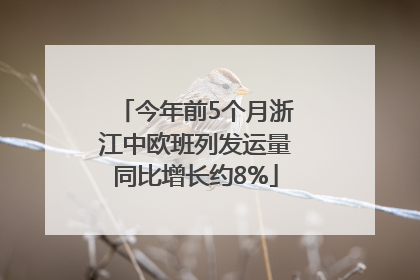 今年前5个月浙江中欧班列发运量同比增长约8%
