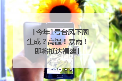 今年1号台风下周生成？高温！暴雨！即将抵达福建
