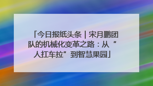 今日报纸头条｜宋月鹏团队的机械化变革之路：从“人扛车拉”到智慧果园