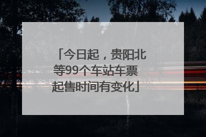 今日起，贵阳北等99个车站车票起售时间有变化