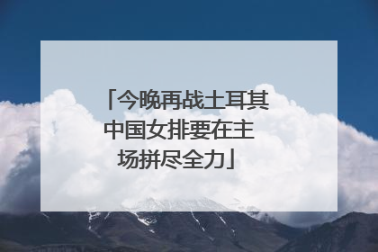 今晚再战土耳其 中国女排要在主场拼尽全力