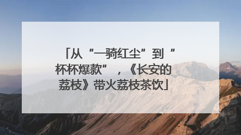 从“一骑红尘”到“杯杯爆款”，《长安的荔枝》带火荔枝茶饮