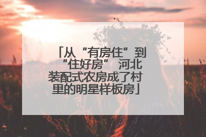 从“有房住”到“住好房” 河北装配式农房成了村里的明星样板房