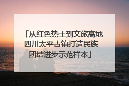 从红色热土到文旅高地 四川太平古镇打造民族团结进步示范样本