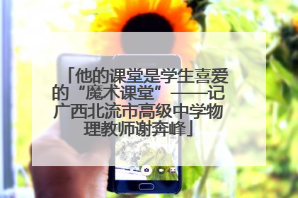 他的课堂是学生喜爱的“魔术课堂”——记广西北流市高级中学物理教师谢奔峰