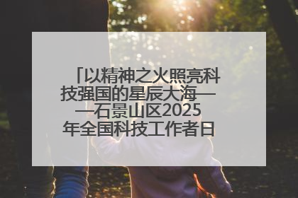 以精神之火照亮科技强国的星辰大海——石景山区2025年全国科技工作者日主场活动启幕