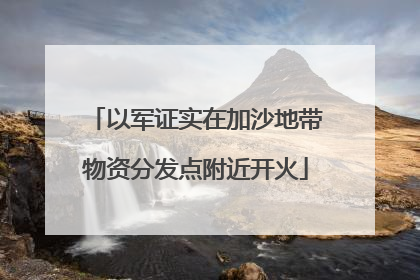 以军证实在加沙地带物资分发点附近开火