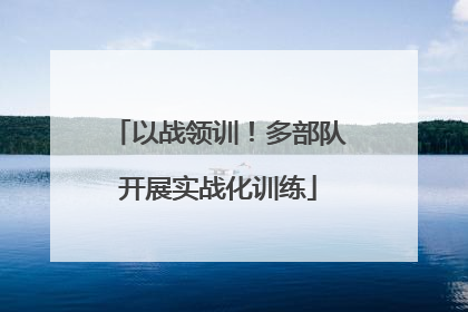 以战领训！多部队开展实战化训练