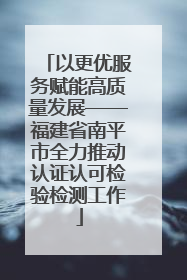 以更优服务赋能高质量发展——福建省南平市全力推动认证认可检验检测工作