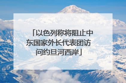 以色列称将阻止中东国家外长代表团访问约旦河西岸
