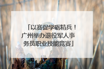 以赛促学砺精兵！广州举办退役军人事务员职业技能竞赛