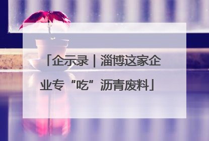 企示录｜淄博这家企业专“吃”沥青废料