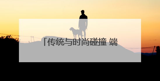传统与时尚碰撞 端午经济焕发新活力