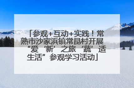 参观+互动+实践！常熟市沙家浜镇常昆村开展“爱‘新’之旅‘蔬’适生活”参观学习活动