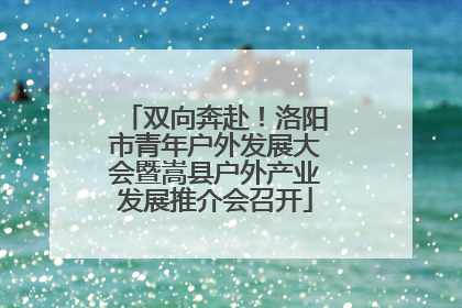 双向奔赴！洛阳市青年户外发展大会暨嵩县户外产业发展推介会召开