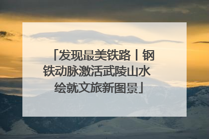 发现最美铁路丨钢铁动脉激活武陵山水 绘就文旅新图景