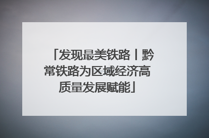 发现最美铁路丨黔常铁路为区域经济高质量发展赋能