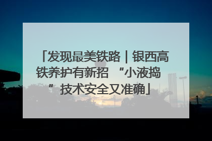 发现最美铁路｜银西高铁养护有新招 “小液捣”技术安全又准确