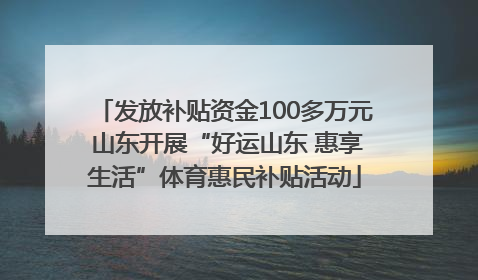 发放补贴资金100多万元 山东开展“好运山东 惠享生活”体育惠民补贴活动