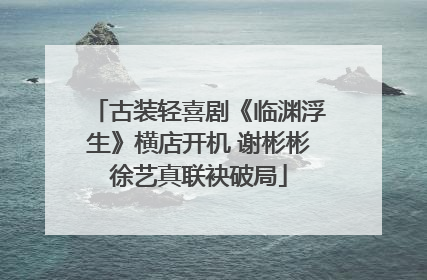 古装轻喜剧《临渊浮生》横店开机 谢彬彬徐艺真联袂破局