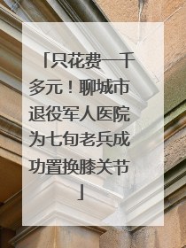 只花费一千多元！聊城市退役军人医院为七旬老兵成功置换膝关节