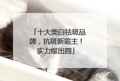 十大美白祛斑品牌，抗斑新霸主！实力爆出圈
