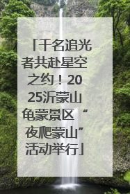 千名追光者共赴星空之约！2025沂蒙山龟蒙景区“夜爬蒙山”活动举行