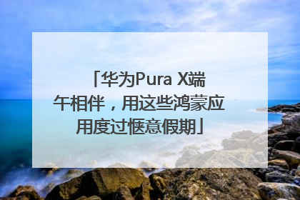 华为Pura X端午相伴，用这些鸿蒙应用度过惬意假期
