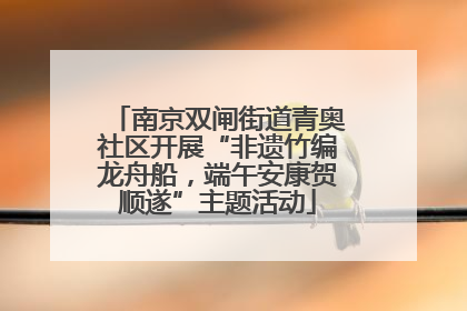 南京双闸街道青奥社区开展“非遗竹编龙舟船，端午安康贺顺遂”主题活动