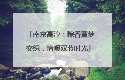 南京高淳：粽香童梦交织，情暖双节时光