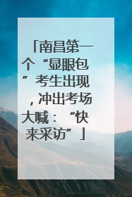 南昌第一个“显眼包”考生出现，冲出考场大喊：“快来采访”