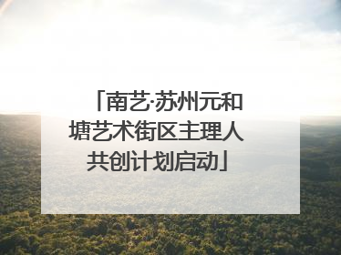 南艺·苏州元和塘艺术街区主理人共创计划启动